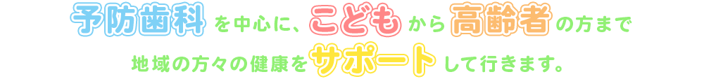 予防歯科を中心に、こどもから高齢者の方まで地域の方々の健康をサポートして行きます。